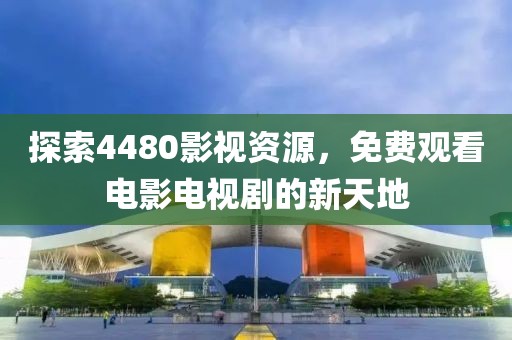 探索4480影视资源，免费观看电影电视剧的新天地