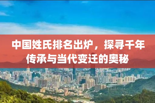 中国姓氏排名出炉，探寻千年传承与当代变迁的奥秘