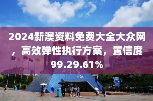 2024新澳资料免费大全大众网，高效弹性执行方案，置信度99.29.61%