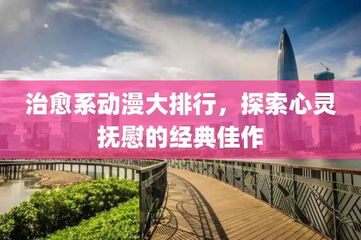 治愈系动漫大排行，探索心灵抚慰的经典佳作