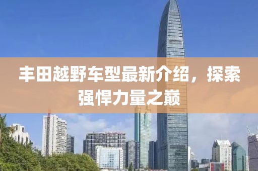 丰田越野车型最新介绍，探索强悍力量之巅