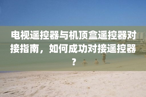 电视遥控器与机顶盒遥控器对接指南，如何成功对接遥控器？