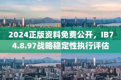 2024正版资料免费公开，IB74.8.97战略稳定性执行评估