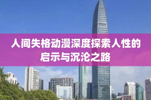 人间失格动漫深度探索人性的启示与沉沦之路