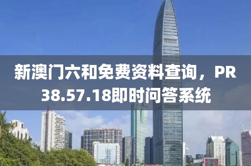 新澳门六和免费资料查询，PR38.57.18即时问答系统