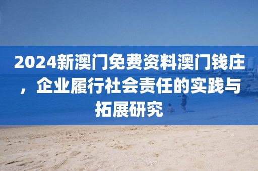 2024新澳门免费资料澳门钱庄，企业履行社会责任的实践与拓展研究