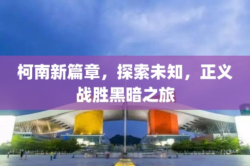 柯南新篇章，探索未知，正义战胜黑暗之旅
