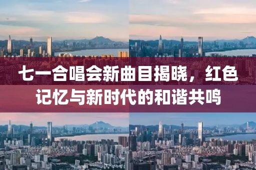 七一合唱会新曲目揭晓，红色记忆与新时代的和谐共鸣