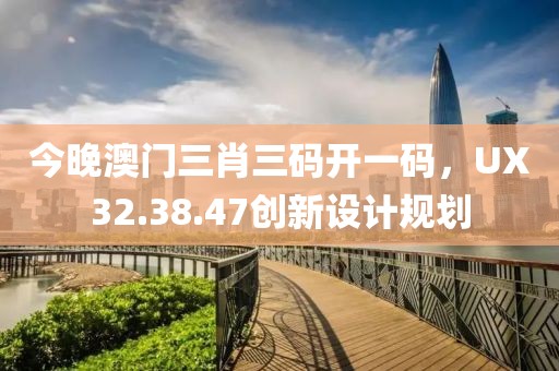 今晚澳门三肖三码开一码，UX32.38.47创新设计规划