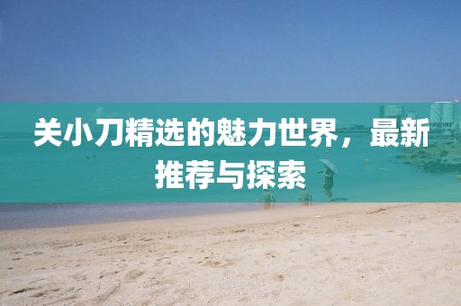 关小刀精选的魅力世界，最新推荐与探索