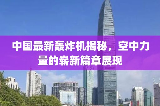 中国最新轰炸机揭秘，空中力量的崭新篇章展现