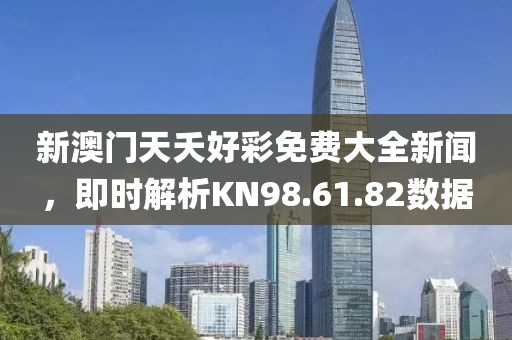 新澳门天夭好彩免费大全新闻，即时解析KN98.61.82数据