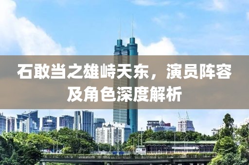 石敢当之雄峙天东，演员阵容及角色深度解析