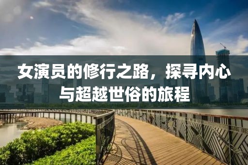 女演员的修行之路，探寻内心与超越世俗的旅程