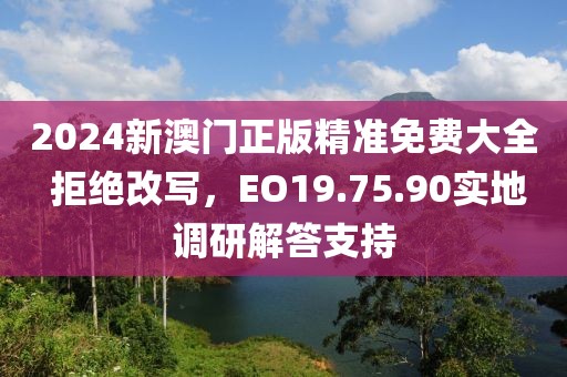 2024新澳门正版精准免费大全 拒绝改写，EO19.75.90实地调研解答支持