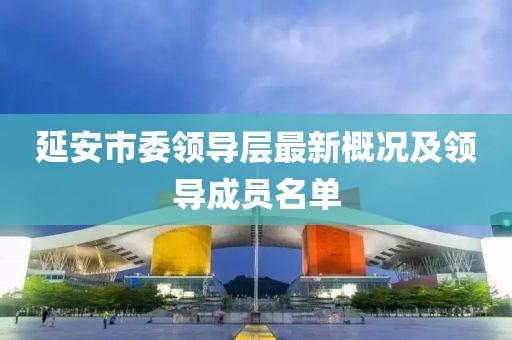延安市委领导层最新概况及领导成员名单