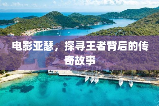 电影亚瑟，探寻王者背后的传奇故事