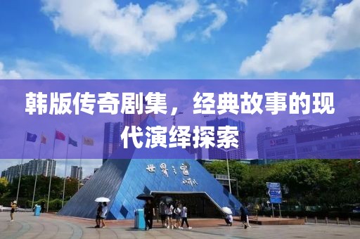 韩版传奇剧集，经典故事的现代演绎探索