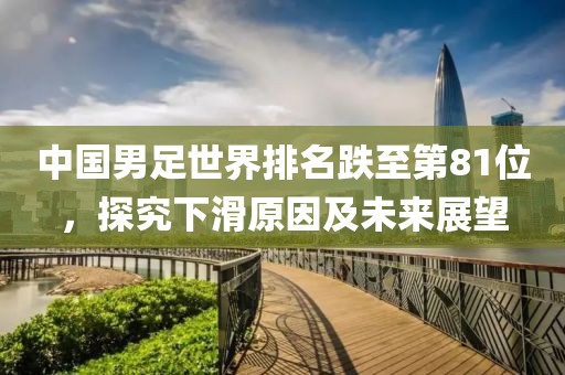 中国男足世界排名跌至第81位，探究下滑原因及未来展望