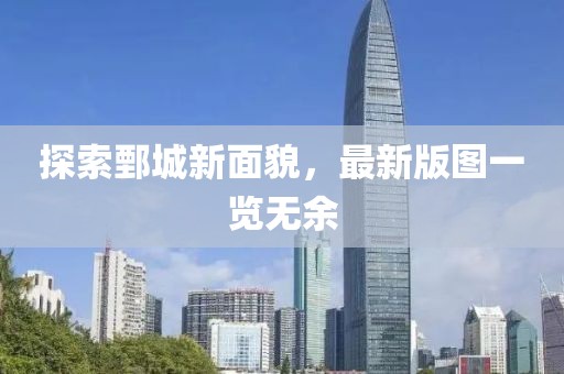 探索鄄城新面貌，最新版图一览无余