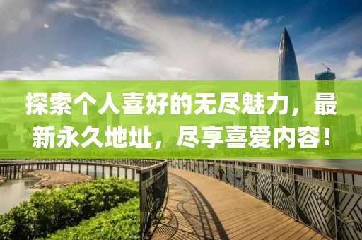 探索个人喜好的无尽魅力，最新永久地址，尽享喜爱内容！