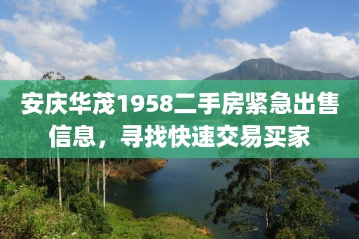 安庆华茂1958二手房紧急出售信息，寻找快速交易买家