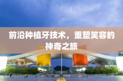 前沿种植牙技术，重塑笑容的神奇之旅