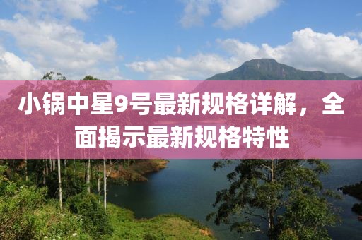 小锅中星9号最新规格详解，全面揭示最新规格特性