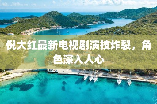 倪大红最新电视剧演技炸裂，角色深入人心