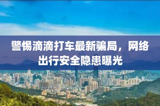 警惕滴滴打车最新骗局，网络出行安全隐患曝光