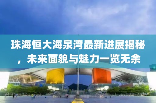 珠海恒大海泉湾最新进展揭秘，未来面貌与魅力一览无余