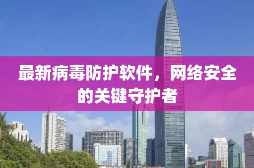 最新病毒防护软件，网络安全的关键守护者