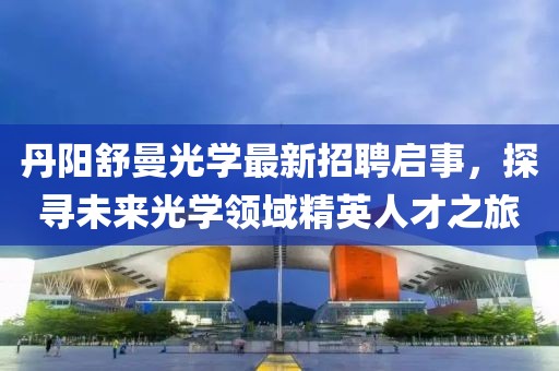 丹阳舒曼光学最新招聘启事，探寻未来光学领域精英人才之旅