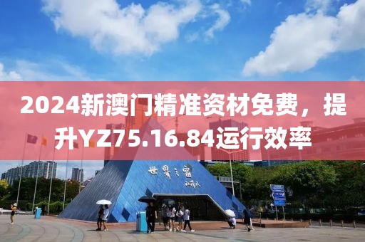 2024新澳门精准资材免费，提升YZ75.16.84运行效率