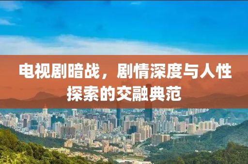 电视剧暗战，剧情深度与人性探索的交融典范