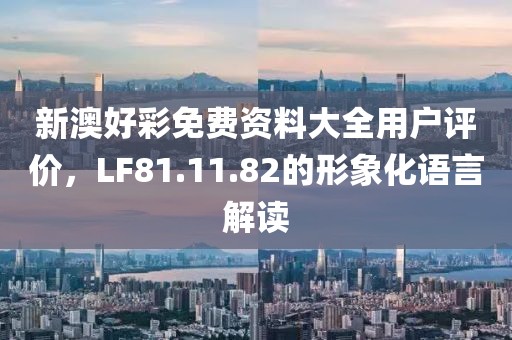 新澳好彩免费资料大全用户评价，LF81.11.82的形象化语言解读