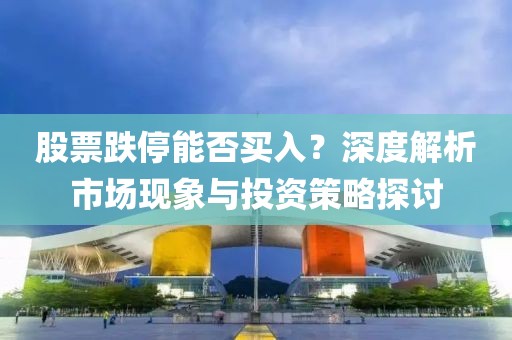 股票跌停能否买入？深度解析市场现象与投资策略探讨