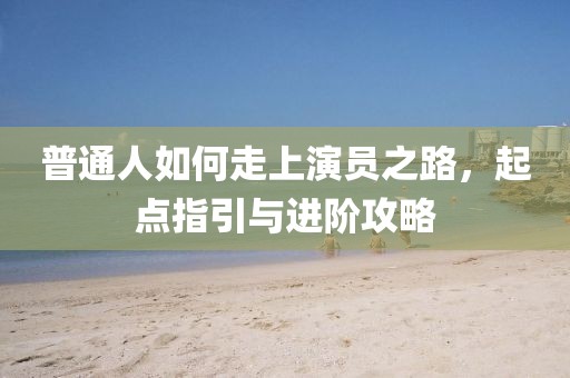 普通人如何走上演员之路，起点指引与进阶攻略