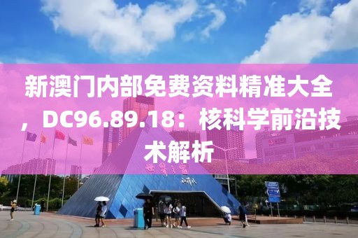 新澳门内部免费资料精准大全，DC96.89.18：核科学前沿技术解析