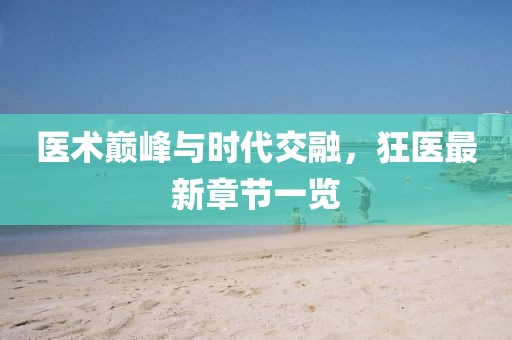 医术巅峰与时代交融，狂医最新章节一览