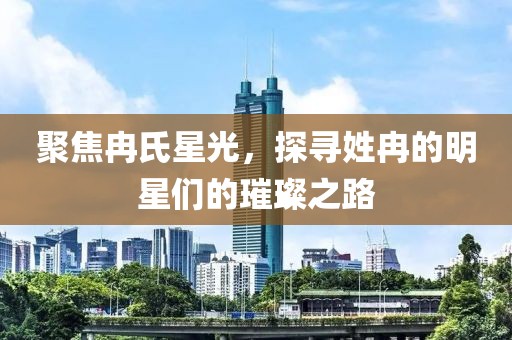 聚焦冉氏星光，探寻姓冉的明星们的璀璨之路