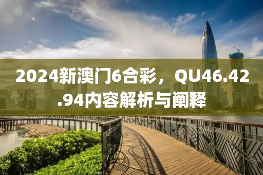 2024新澳门6合彩，QU46.42.94内容解析与阐释