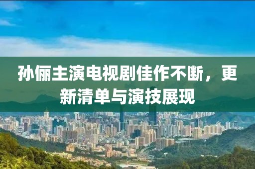 孙俪主演电视剧佳作不断，更新清单与演技展现