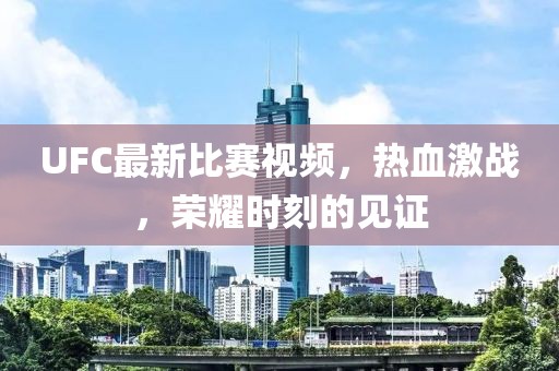 UFC最新比赛视频，热血激战，荣耀时刻的见证