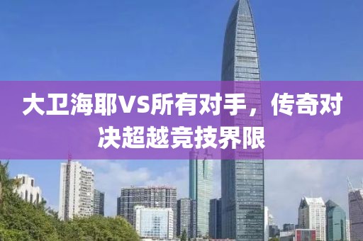 大卫海耶VS所有对手，传奇对决超越竞技界限