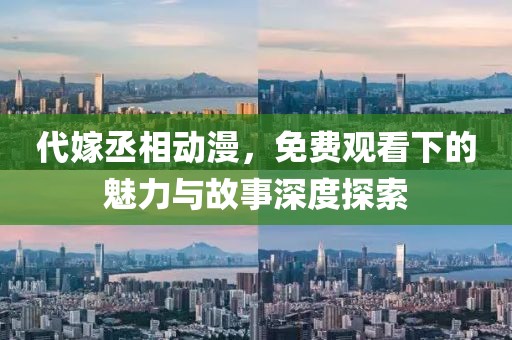 代嫁丞相动漫，免费观看下的魅力与故事深度探索