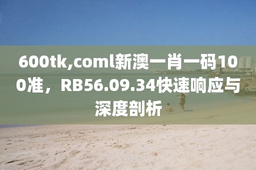 600tk,coml新澳一肖一码100准，RB56.09.34快速响应与深度剖析
