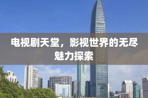 电视剧天堂，影视世界的无尽魅力探索