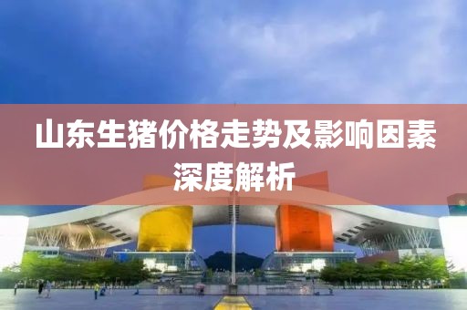 山东生猪价格走势及影响因素深度解析