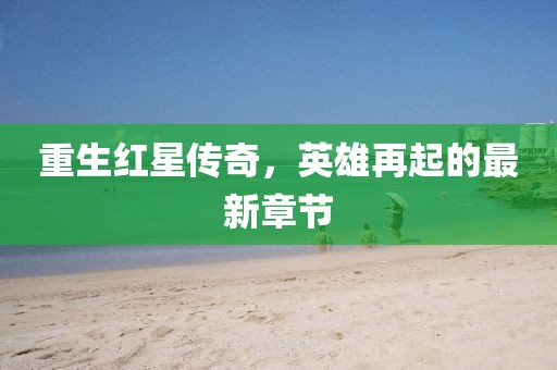 重生红星传奇，英雄再起的最新章节